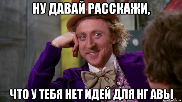 ну давай расскажи, что у тебя нет идей для нг авы, Мем Ну давай расскажи (Вилли Вонка)