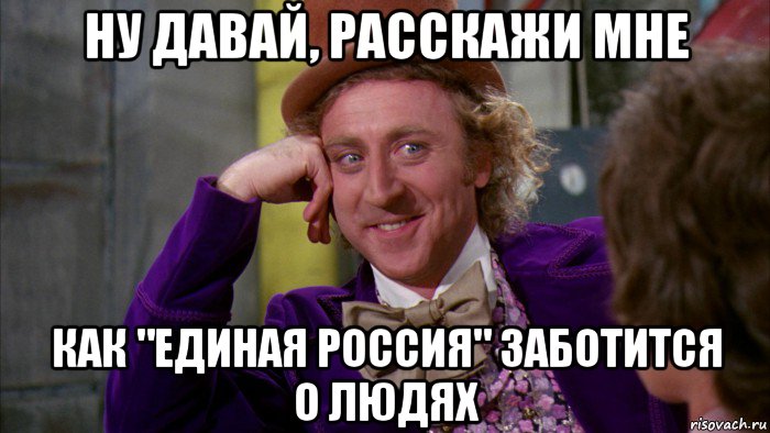 ну давай, расскажи мне как "единая россия" заботится о людях, Мем Ну давай расскажи (Вилли Вонка)