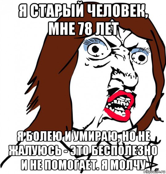 я старый человек, мне 78 лет я болею и умираю, но не жалуюсь - это бесполезно и не помогает. я молчу, Мем Ну почему (девушка)