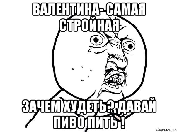 валентина- самая стройная зачем худеть? давай пиво пить !, Мем Ну почему (белый фон)