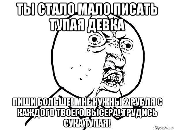 ты стало мало писать тупая девка пиши больше! мне нужны 2 рубля с каждого твоего высера! трудись сука тупая!