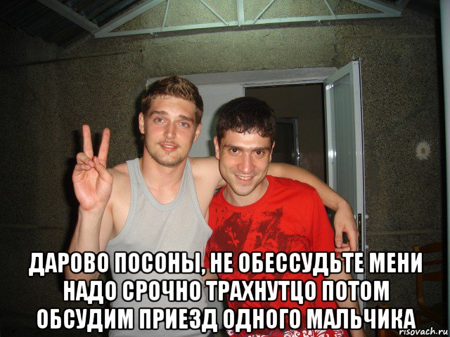  дарово посоны, не обессудьте мени надо срочно трахнутцо потом обсудим приезд одного мальчика