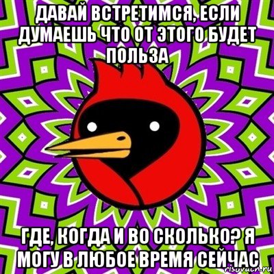 давай встретимся, если думаешь что от этого будет польза где, когда и во сколько? я могу в любое время сейчас