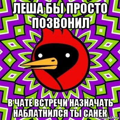 леша бы просто позвонил в чате встречи назначать наблатнился ты санек