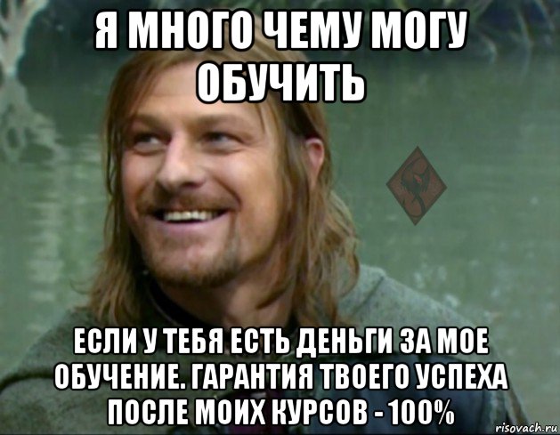 я много чему могу обучить если у тебя есть деньги за мое обучение. гарантия твоего успеха после моих курсов - 100%, Мем ОР Тролль Боромир