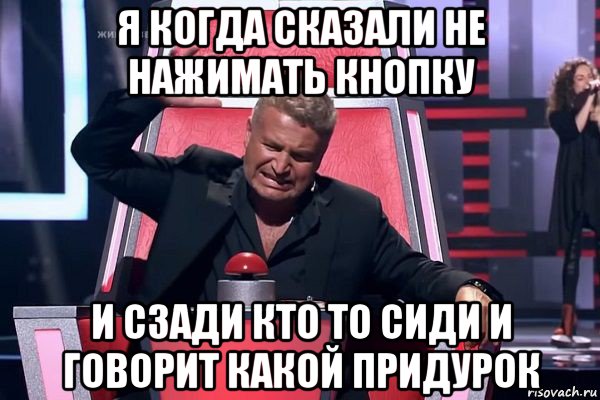 я когда сказали не нажимать кнопку и сзади кто то сиди и говорит какой придурок, Мем   Отчаянный Агутин