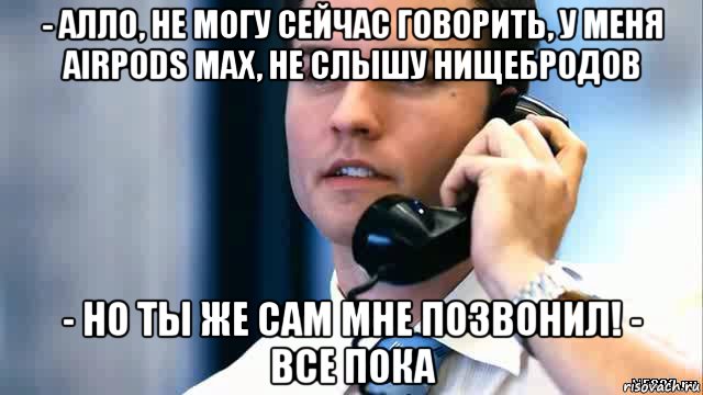 - алло, не могу сейчас говорить, у меня airpods max, не слышу нищебродов - но ты же сам мне позвонил! - все пока, Мем Парень с телефоном