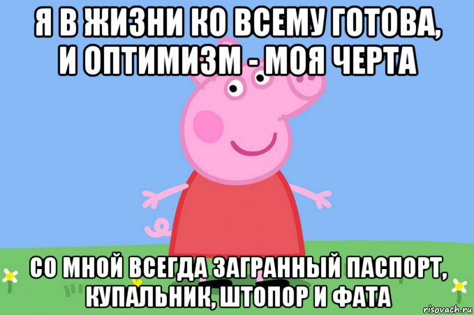 я в жизни ко всему готова, и оптимизм - моя черта со мной всегда загранный паспорт, купальник, штопор и фата