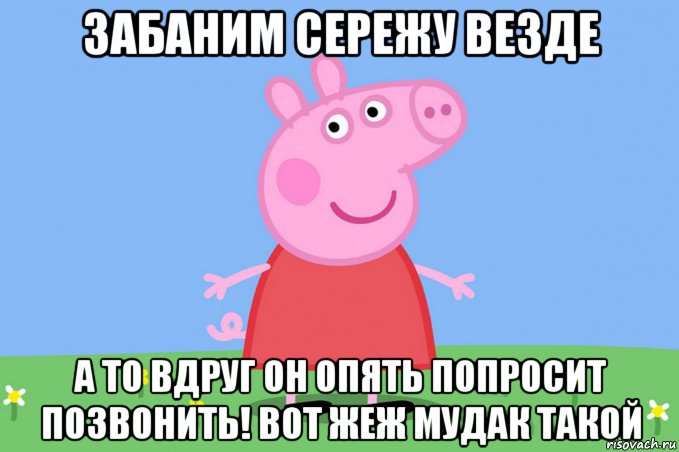 забаним сережу везде а то вдруг он опять попросит позвонить! вот жеж мудак такой