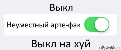 Выкл Неуместный арте-фак Выкл на хуй