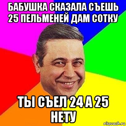 бабушка сказала съешь 25 пельменей дам сотку ты съел 24 а 25 нету