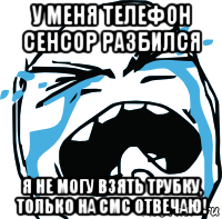 у меня телефон сенсор разбился я не могу взять трубку, только на смс отвечаю!, Мем плачет