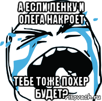 а если ленку и олега накроет тебе тоже похер будет?, Мем плачет