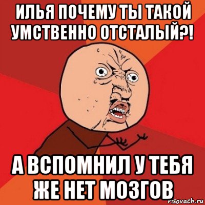 илья почему ты такой умственно отсталый?! а вспомнил у тебя же нет мозгов