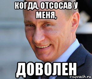 когда, отсосав у меня, доволен, Мем Путин смеется