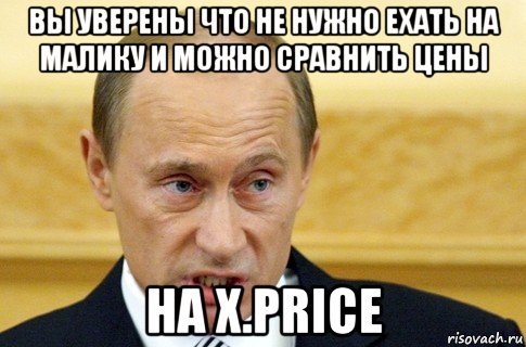 вы уверены что не нужно ехать на малику и можно сравнить цены на x.price