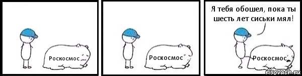 Роскосмос Роскосмос Роскосмос Я тебя обошел, пока ты шесть лет сиськи мял!