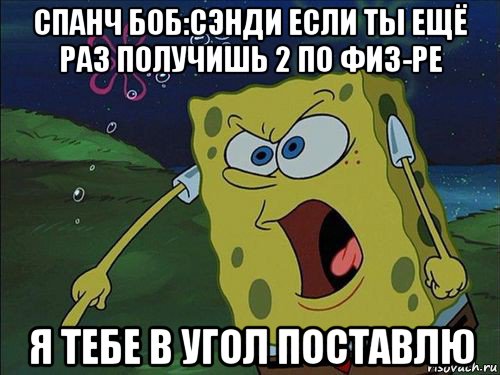 спанч боб:сэнди если ты ещё раз получишь 2 по физ-ре я тебе в угол поставлю