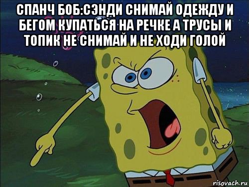 спанч боб:сэнди снимай одежду и бегом купаться на речке а трусы и топик не снимай и не ходи голой 