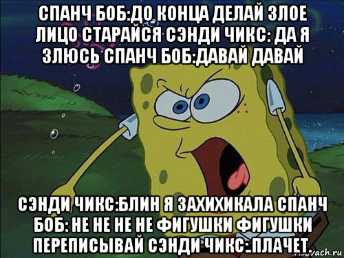 спанч боб:до конца делай злое лицо старайся сэнди чикс: да я злюсь спанч боб:давай давай сэнди чикс:блин я захихикала спанч боб: не не не не фигушки фигушки переписывай сэнди чикс:.плачет.