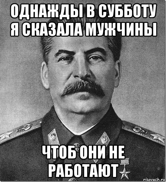 однажды в субботу я сказала мужчины чтоб они не работают, Мем Сталин