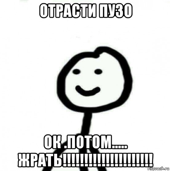 отрасти пузо ок .потом..... жрать!!!!!!!!!!!!!!!!!!!!!