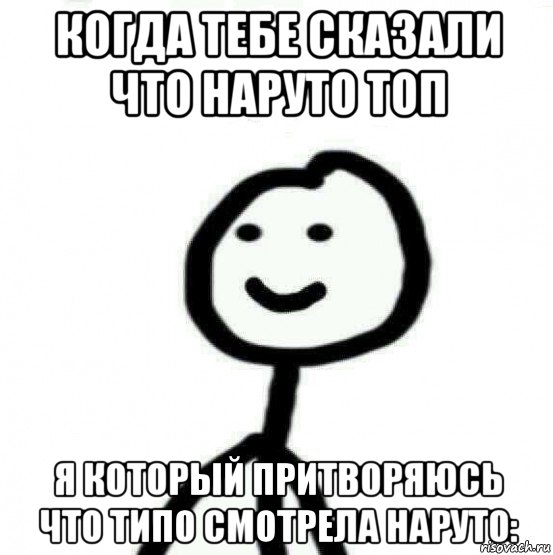 когда тебе сказали что наруто топ я который притворяюсь что типо смотрела наруто: