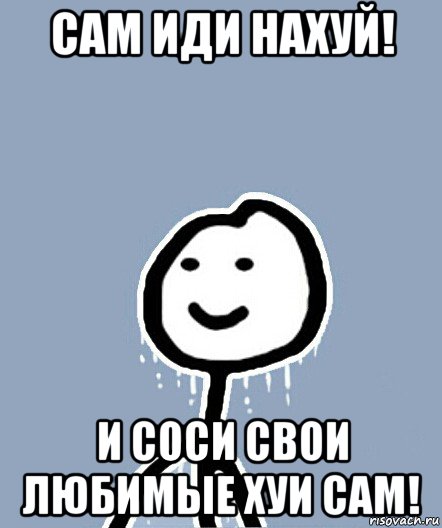 сам иди нахуй! и соси свои любимые хуи сам!