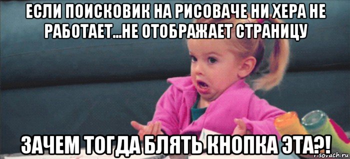 если поисковик на рисоваче ни хера не работает...не отображает страницу зачем тогда блять кнопка эта?!, Мем  Ты говоришь (девочка возмущается)