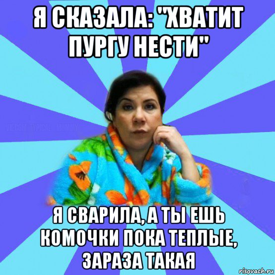 я сказала: "хватит пургу нести" я сварила, а ты ешь комочки пока теплые, зараза такая, Мем типичная мама