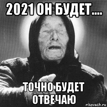 2021 он будет.... точно будет отвечаю, Мем Ванга