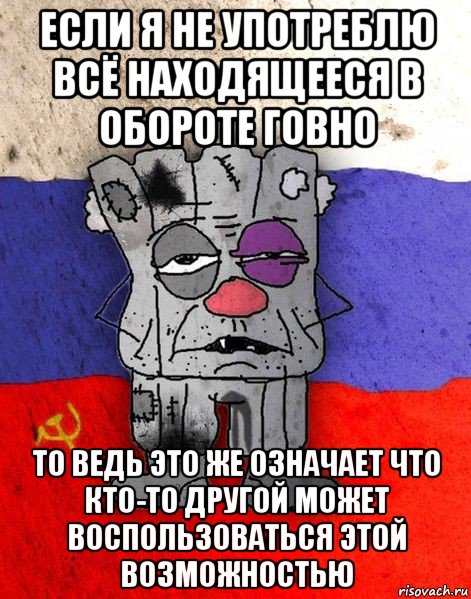 если я не употреблю всё находящееся в обороте говно то ведь это же означает что кто-то другой может воспользоваться этой возможностью, Мем Ватник