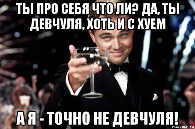 ты про себя что ли? да, ты девчуля, хоть и с хуем а я - точно не девчуля!, Мем Великий Гэтсби (бокал за тех)