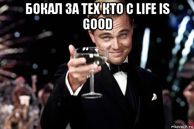 бокал за тех кто с life is good , Мем Великий Гэтсби (бокал за тех)