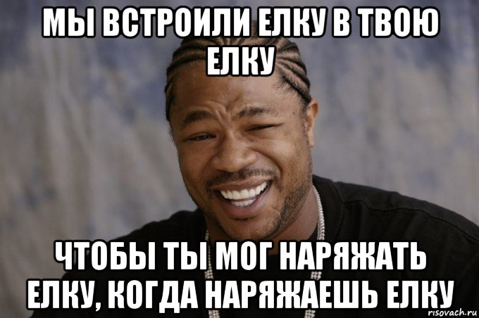 мы встроили елку в твою елку чтобы ты мог наряжать елку, когда наряжаешь елку, Мем Xzibit