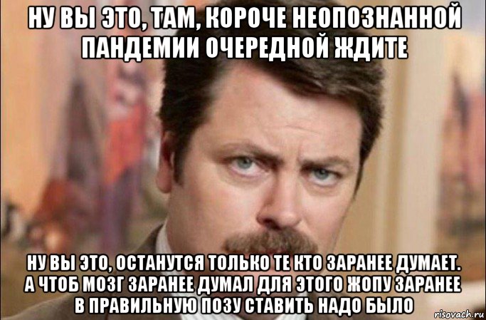 ну вы это, там, короче неопознанной пандемии очередной ждите ну вы это, останутся только те кто заранее думает. а чтоб мозг заранее думал для этого жопу заранее в правильную позу ставить надо было, Мем  Я человек простой