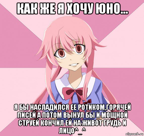 как же я хочу юно... я бы насладился ее ротиком,горячей писей а потом вынул бы и мощной струей кончил ей на живот грудь и лицо^_^, Мем Яндере