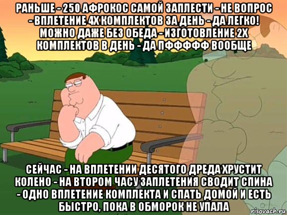 раньше - 250 афрокос самой заплести - не вопрос - вплетение 4х комплектов за день - да легко! можно даже без обеда - изготовление 2х комплектов в день - да пффффф вообще сейчас - на вплетении десятого дреда хрустит колено - на втором часу заплетения сводит спина - одно вплетение комплекта и спать домой и есть быстро, пока в обморок не упала, Мем Задумчивый Гриффин