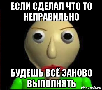 если сделал что то неправильно будешь всё заново выполнять