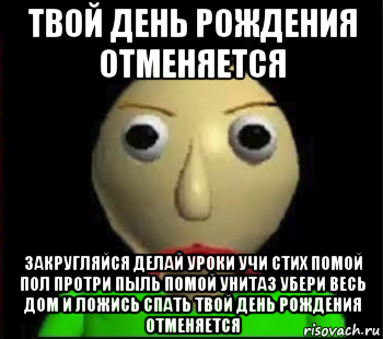 твой день рождения отменяется закругляйся делай уроки учи стих помой пол протри пыль помой унитаз убери весь дом и ложись спать твой день рождения отменяется, Мем Злой Балди