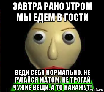 завтра рано утром мы едем в гости веди себя нормально, не ругайся матом, не трогай чужие вещи, а то накажут!, Мем Злой Балди