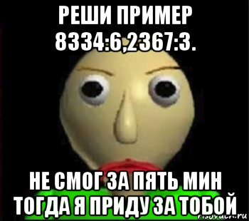 реши пример 8334:6,2367:3. не смог за пять мин тогда я приду за тобой, Мем Злой Балди