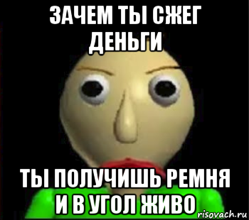 зачем ты сжег деньги ты получишь ремня и в угол живо, Мем Злой Балди