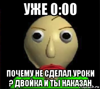 уже 0:00 почему не сделал уроки ? двойка и ты наказан, Мем Злой Балди