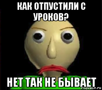 как отпустили с уроков? нет так не бывает, Мем Злой Балди