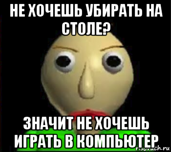 не хочешь убирать на столе? значит не хочешь играть в компьютер, Мем Злой Балди