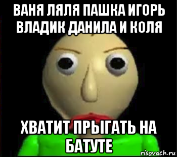 ваня ляля пашка игорь владик данила и коля хватит прыгать на батуте, Мем Злой Балди