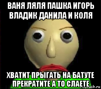 ваня ляля пашка игорь владик данила и коля хватит прыгать на батуте прекратите а то слаете, Мем Злой Балди