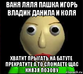 ваня ляля пашка игорь владик данила и коля хватит прыгать на батуте прекратите а то сломаете щас князя позову