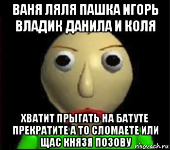 ваня ляля пашка игорь владик данила и коля хватит прыгать на батуте прекратите а то сломаете или щас князя позову, Мем Злой Балди